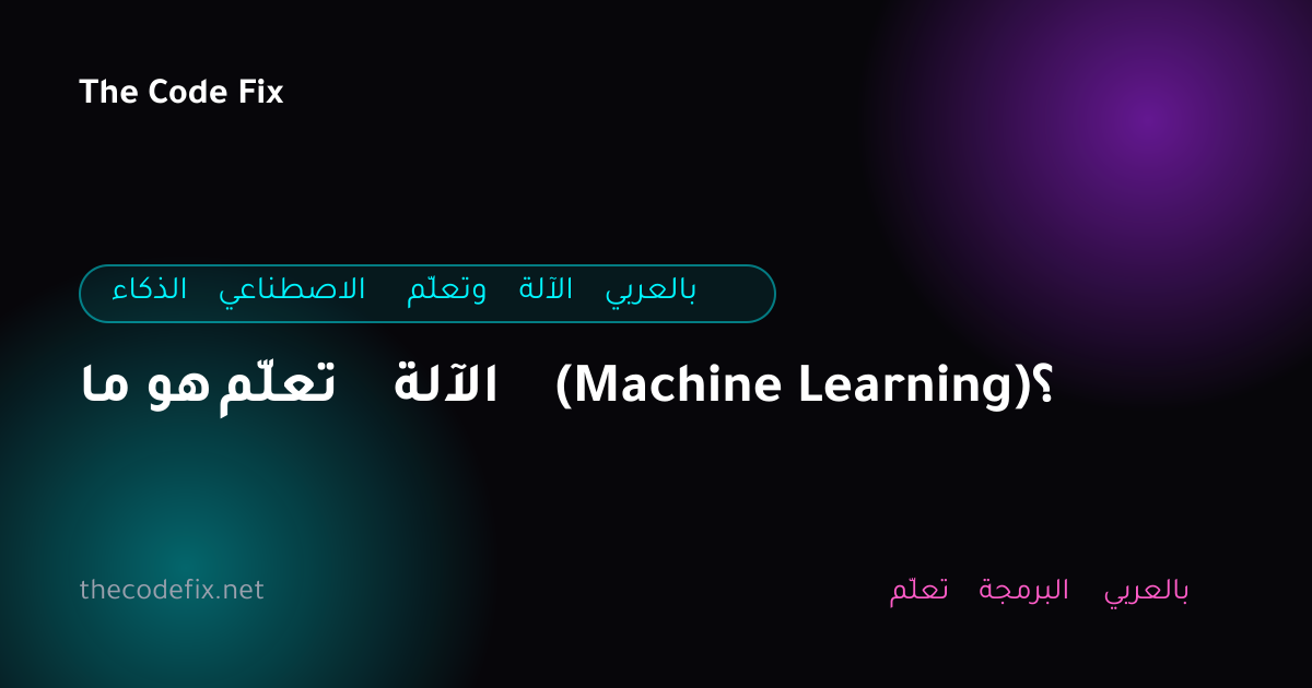 شرح ما هو تعلّم الآلة (Machine Learning)؟ — الذكاء الاصطناعي وتعلّم الآلة بالعربي