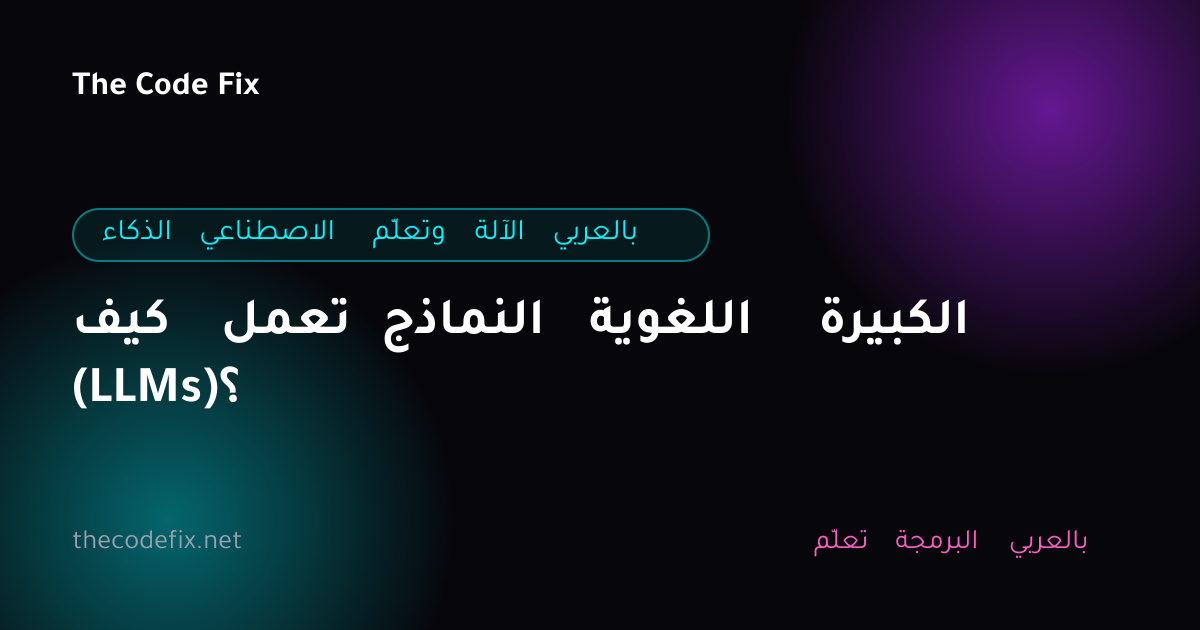 شرح كيف تعمل النماذج اللغوية الكبيرة (LLMs)؟ — الذكاء الاصطناعي وتعلّم الآلة بالعربي