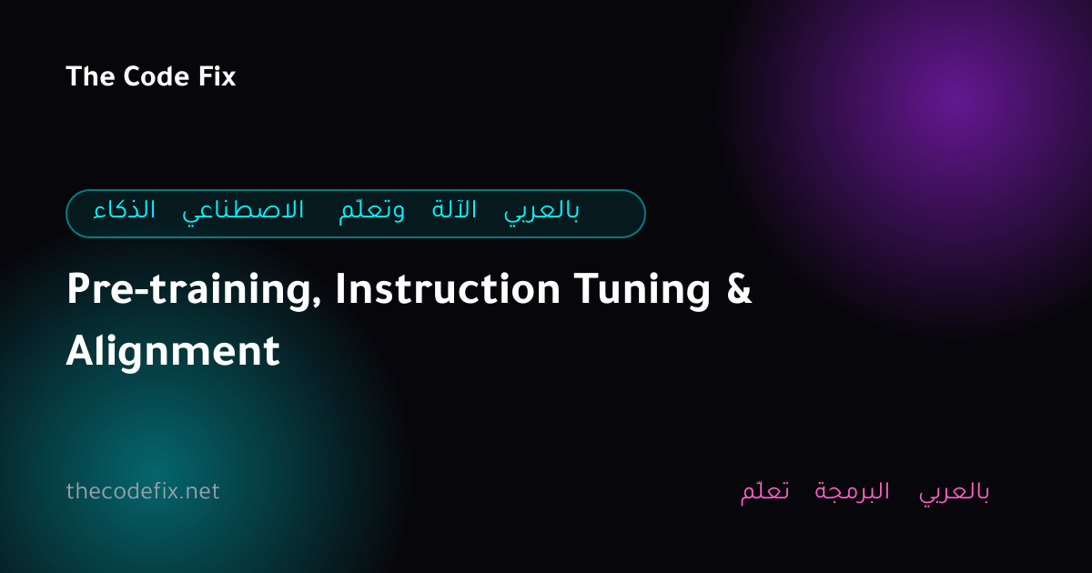 شرح Pre-training, Instruction Tuning & Alignment — الذكاء الاصطناعي وتعلّم الآلة بالعربي