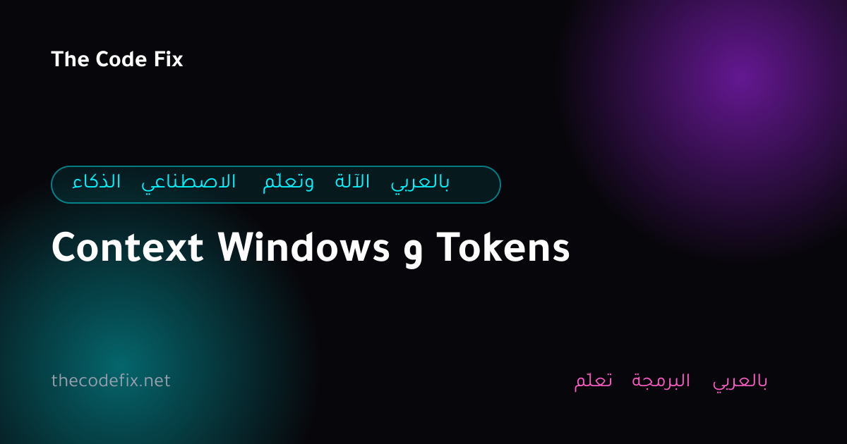 شرح Context Windows و Tokens — الذكاء الاصطناعي وتعلّم الآلة بالعربي