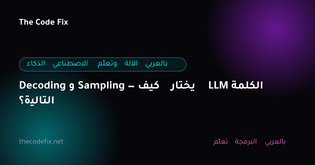 شرح Decoding و Sampling — كيف يختار LLM الكلمة التالية؟ — الذكاء الاصطناعي وتعلّم الآلة بالعربي