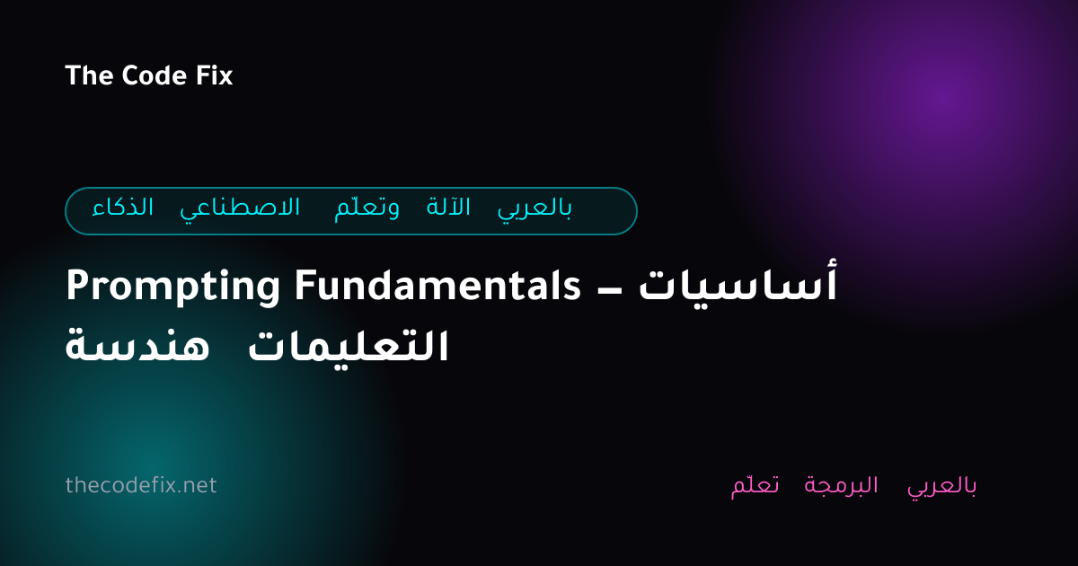 شرح Prompting Fundamentals — أساسيات هندسة التعليمات — الذكاء الاصطناعي وتعلّم الآلة بالعربي
