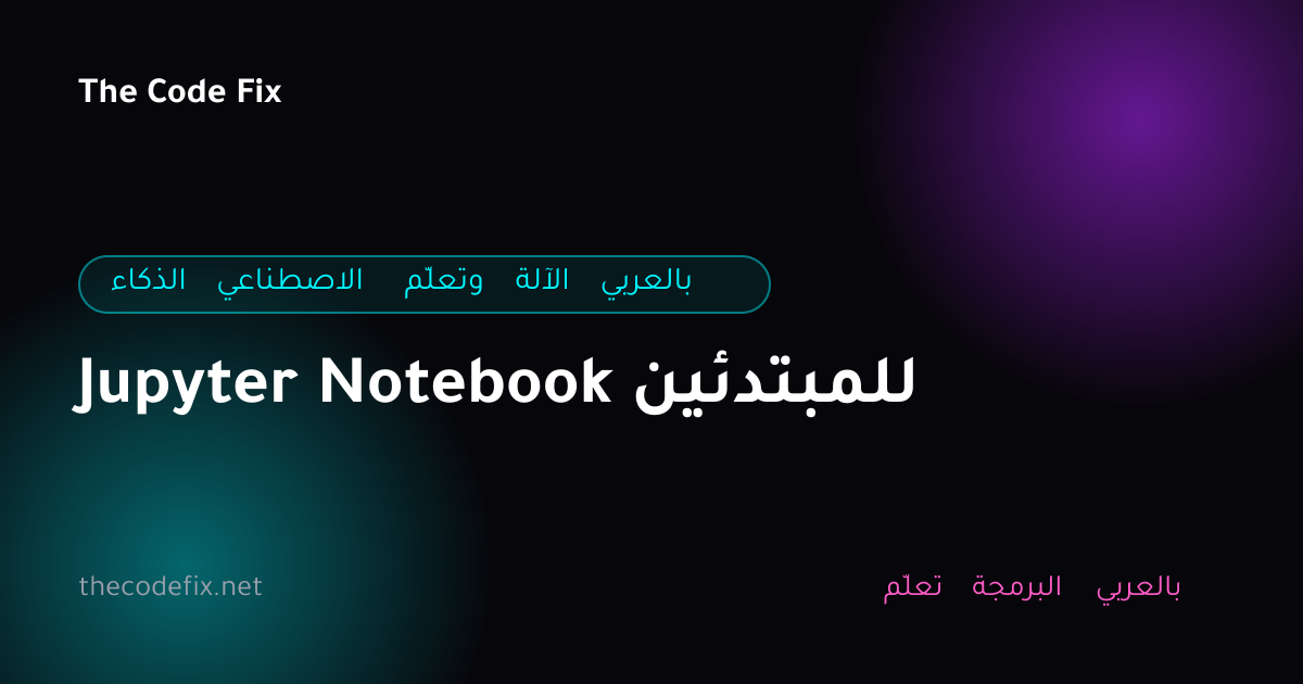 شرح Jupyter Notebook للمبتدئين — الذكاء الاصطناعي وتعلّم الآلة بالعربي
