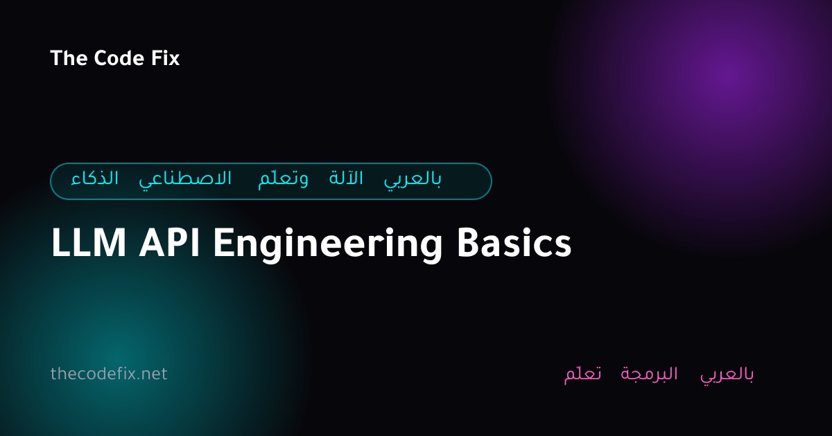 شرح LLM API Engineering Basics — الذكاء الاصطناعي وتعلّم الآلة بالعربي
