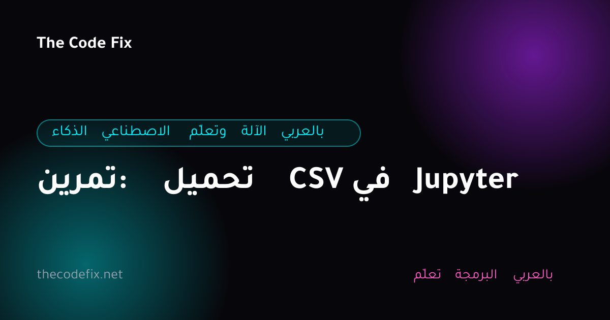 شرح تمرين: تحميل CSV في Jupyter — الذكاء الاصطناعي وتعلّم الآلة بالعربي