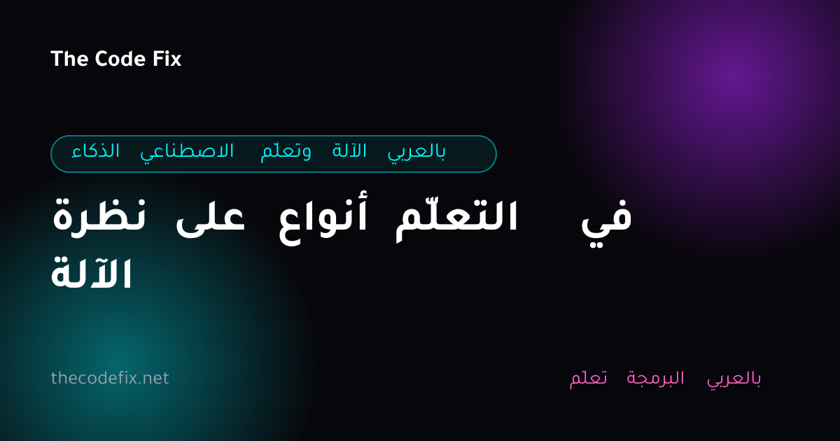 شرح نظرة على أنواع التعلّم في الآلة — الذكاء الاصطناعي وتعلّم الآلة بالعربي