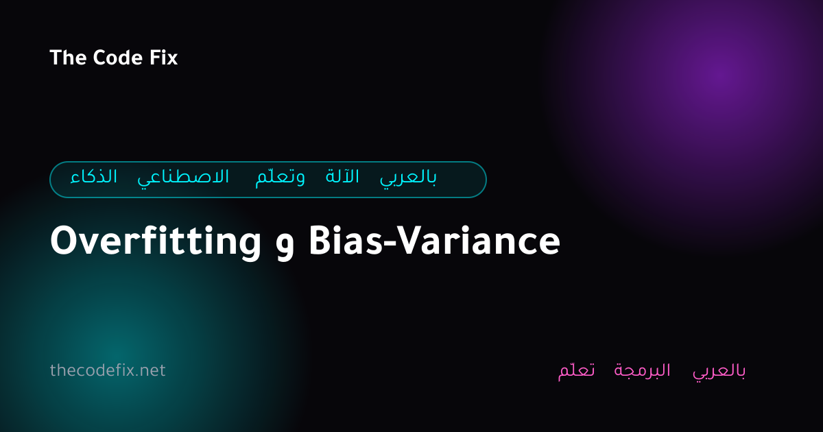 شرح Overfitting و Bias-Variance — الذكاء الاصطناعي وتعلّم الآلة بالعربي