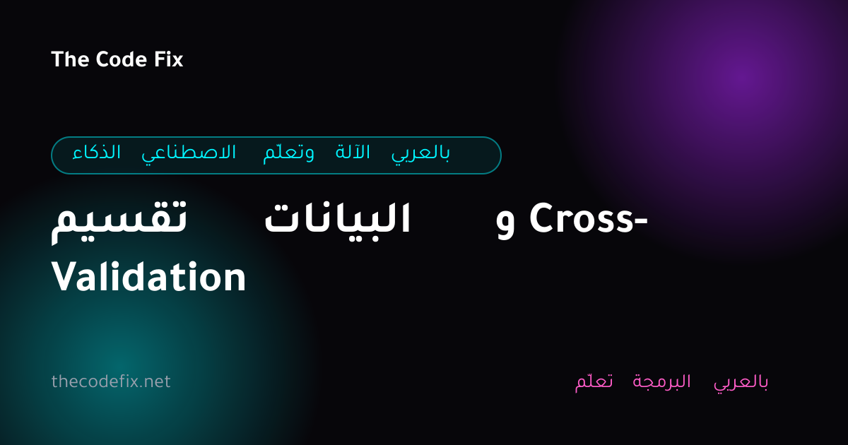 شرح تقسيم البيانات و Cross-Validation — الذكاء الاصطناعي وتعلّم الآلة بالعربي