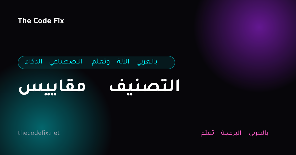 شرح مقاييس التصنيف — الذكاء الاصطناعي وتعلّم الآلة بالعربي
