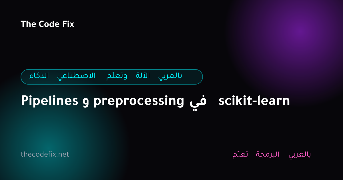 شرح Pipelines و preprocessing في scikit-learn — الذكاء الاصطناعي وتعلّم الآلة بالعربي