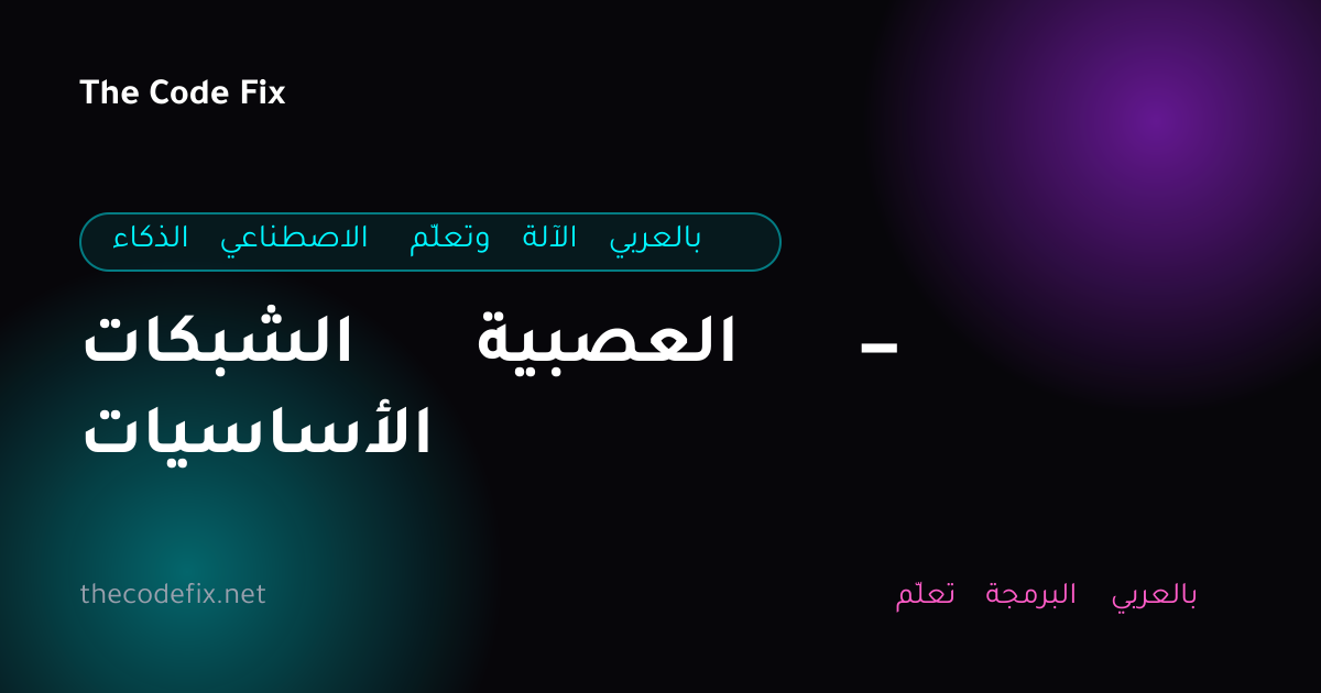 شرح الشبكات العصبية — الأساسيات — الذكاء الاصطناعي وتعلّم الآلة بالعربي
