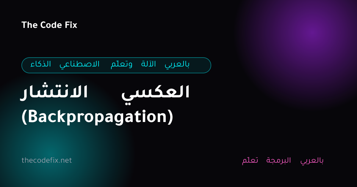 شرح الانتشار العكسي (Backpropagation) — الذكاء الاصطناعي وتعلّم الآلة بالعربي