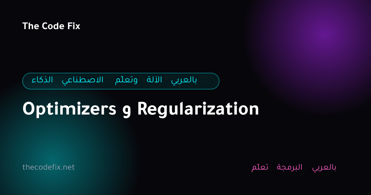 شرح Optimizers و Regularization — الذكاء الاصطناعي وتعلّم الآلة بالعربي