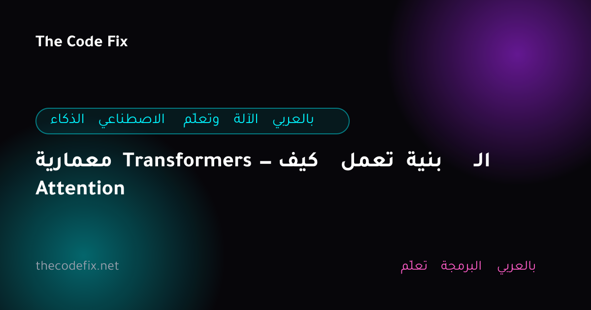 شرح معمارية Transformers — كيف تعمل بنية الـ Attention — الذكاء الاصطناعي وتعلّم الآلة بالعربي