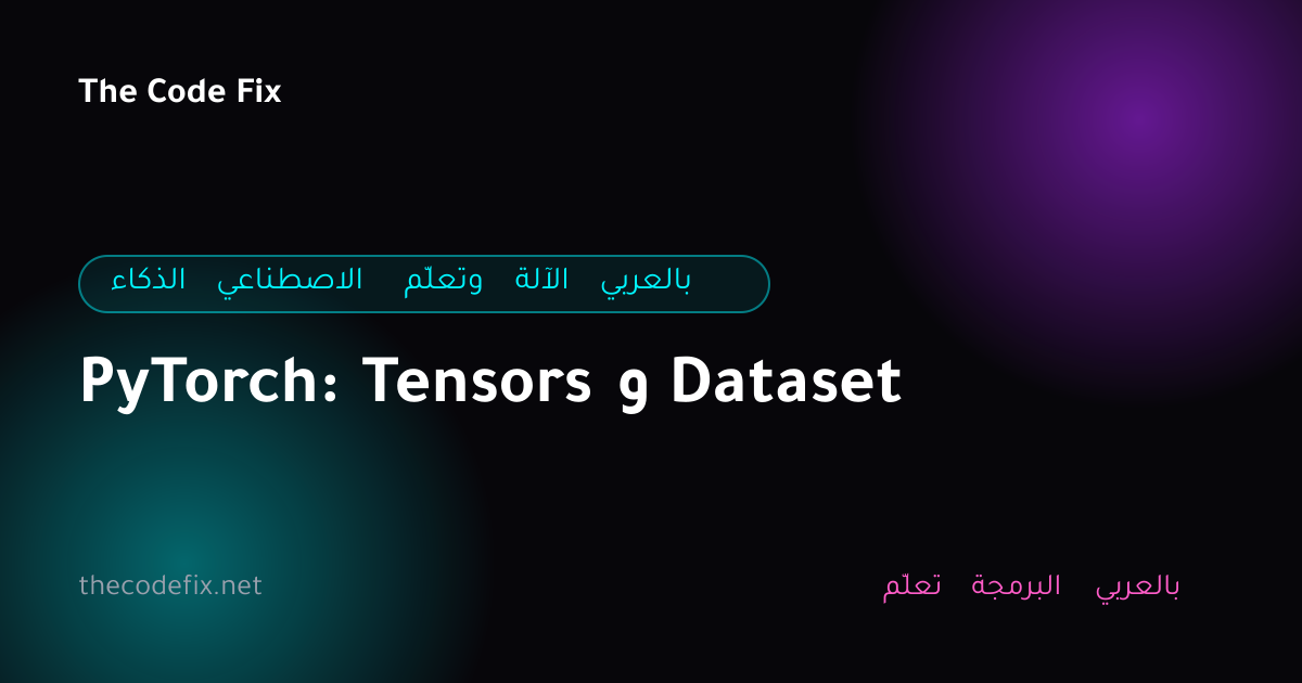 شرح PyTorch: Tensors و Dataset — الذكاء الاصطناعي وتعلّم الآلة بالعربي