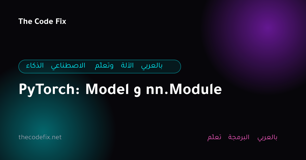 شرح PyTorch: Model و nn.Module — الذكاء الاصطناعي وتعلّم الآلة بالعربي