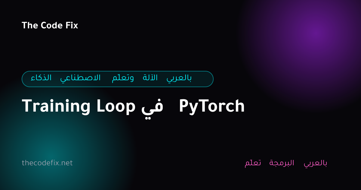 شرح Training Loop في PyTorch — الذكاء الاصطناعي وتعلّم الآلة بالعربي