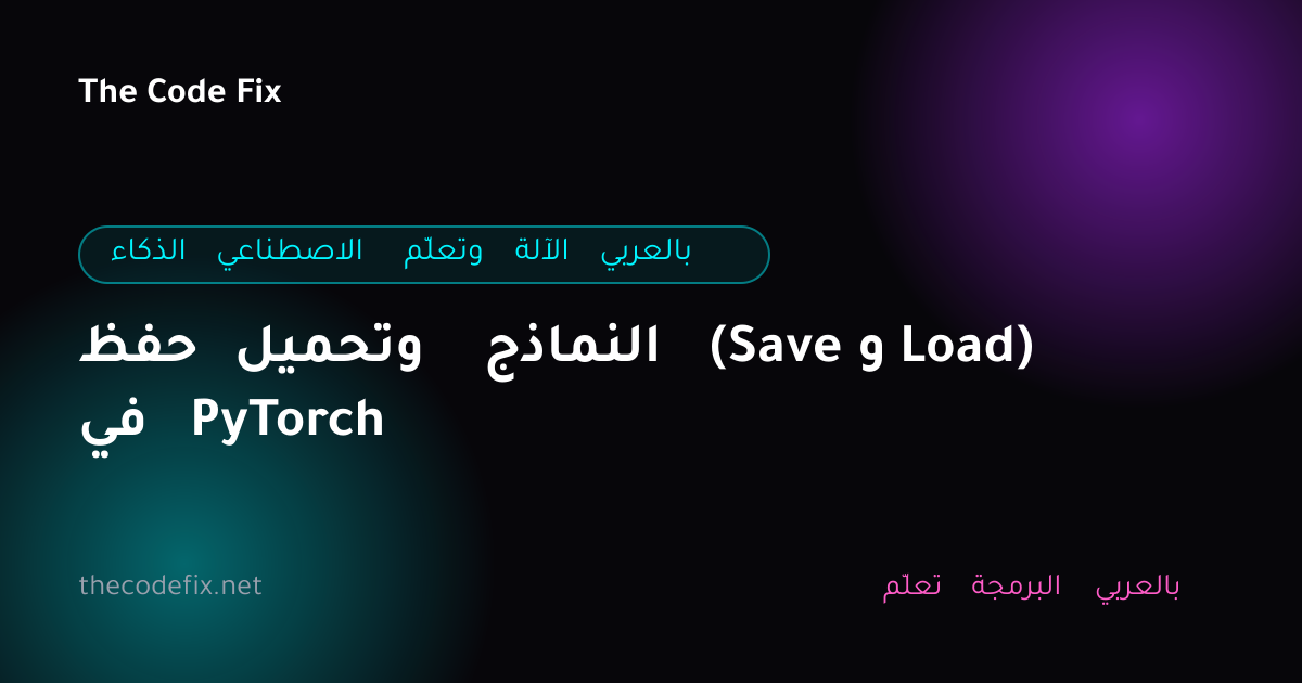 شرح حفظ وتحميل النماذج (Save و Load) في PyTorch — الذكاء الاصطناعي وتعلّم الآلة بالعربي