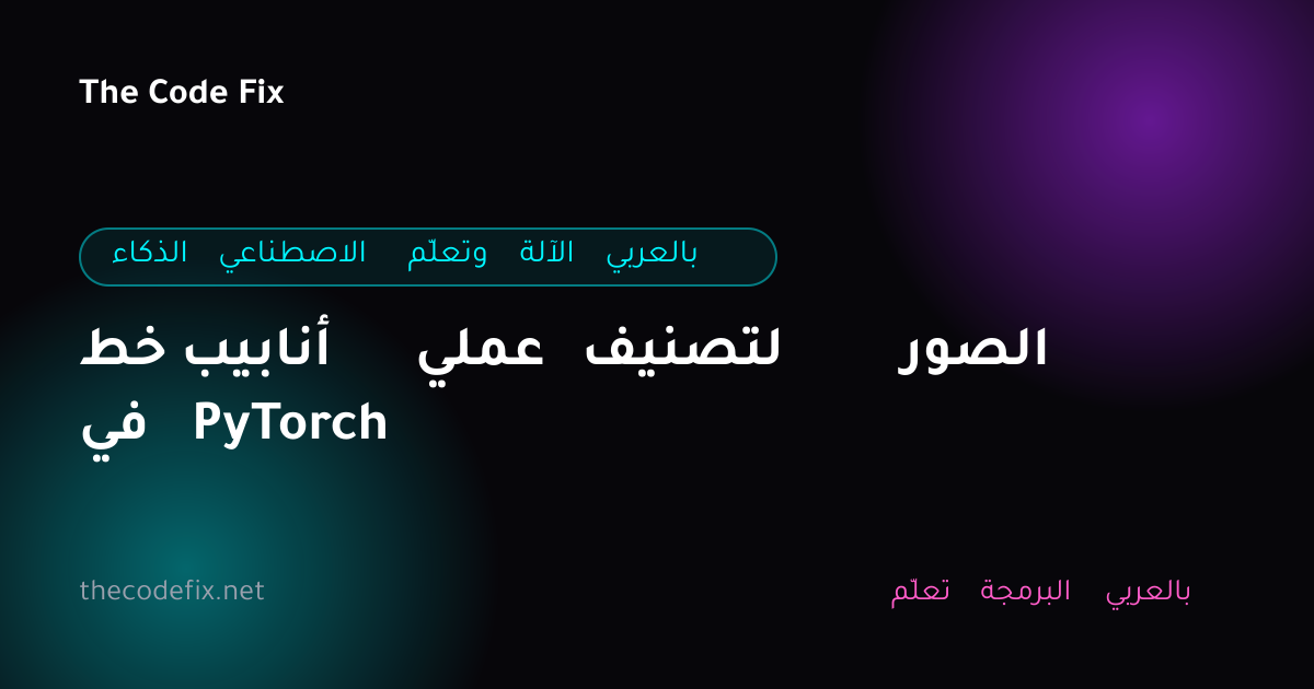 شرح خط أنابيب عملي لتصنيف الصور في PyTorch — الذكاء الاصطناعي وتعلّم الآلة بالعربي