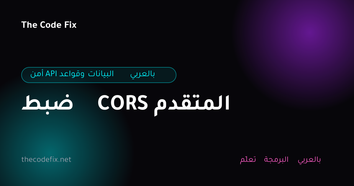شرح ضبط CORS المتقدم — أمن API وقواعد البيانات بالعربي