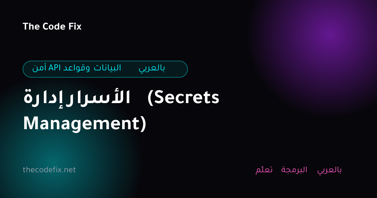 شرح إدارة الأسرار (Secrets Management) — أمن API وقواعد البيانات بالعربي