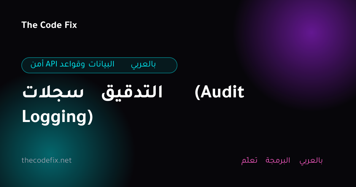 شرح سجلات التدقيق (Audit Logging) — أمن API وقواعد البيانات بالعربي