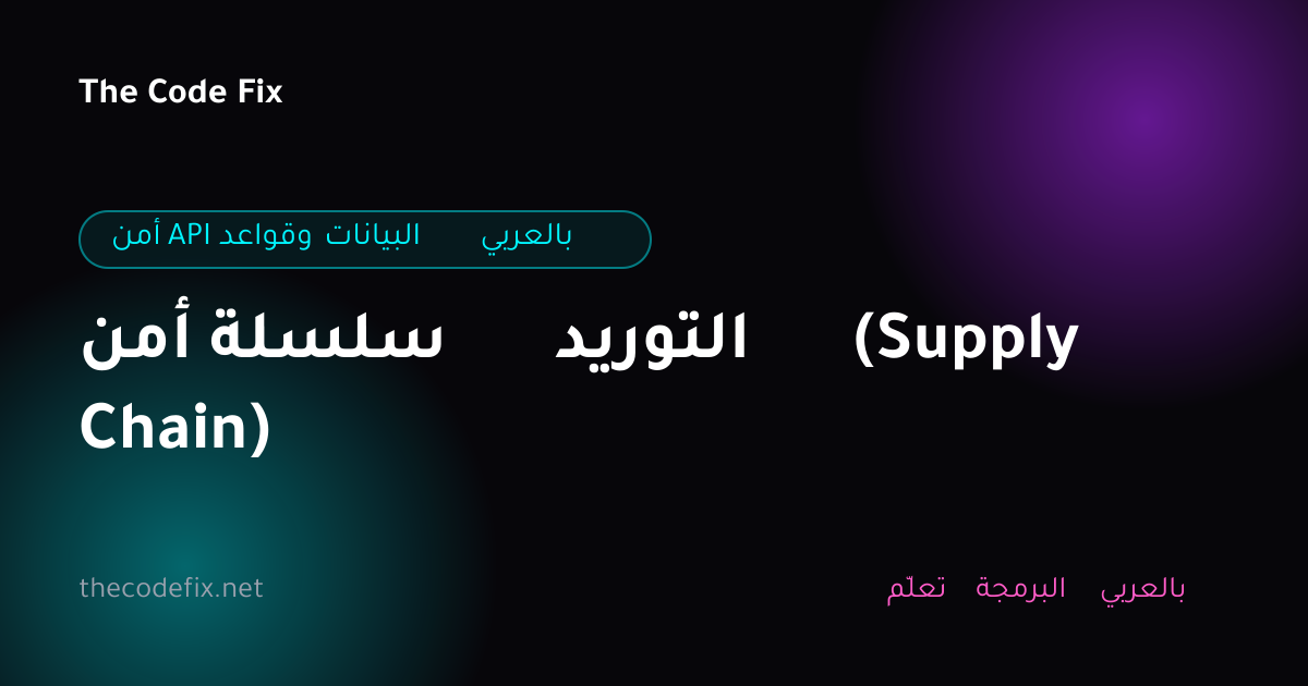 شرح أمن سلسلة التوريد (Supply Chain) — أمن API وقواعد البيانات بالعربي
