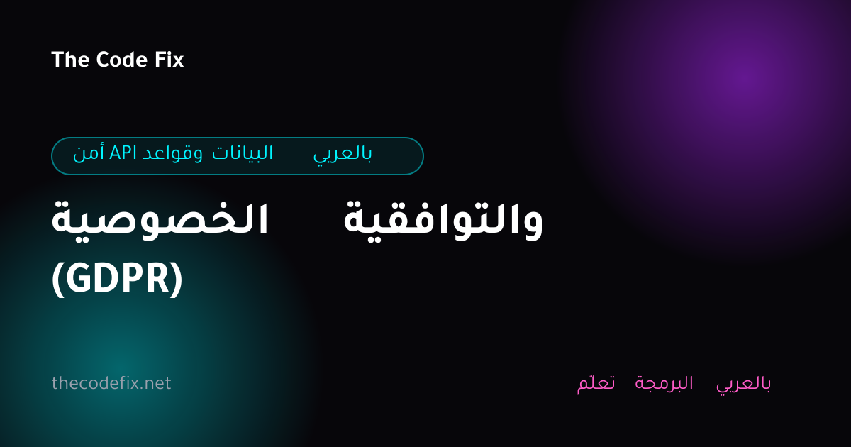 شرح الخصوصية والتوافقية (GDPR) — أمن API وقواعد البيانات بالعربي