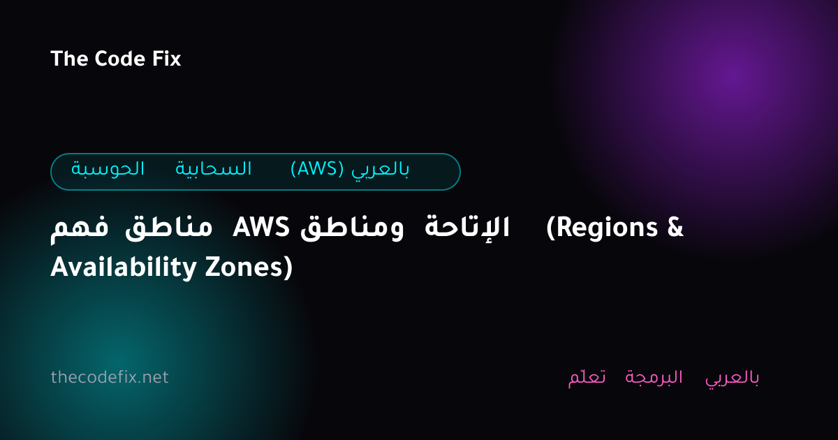 شرح فهم مناطق AWS ومناطق الإتاحة (Regions & Availability Zones) — الحوسبة السحابية (AWS) بالعربي