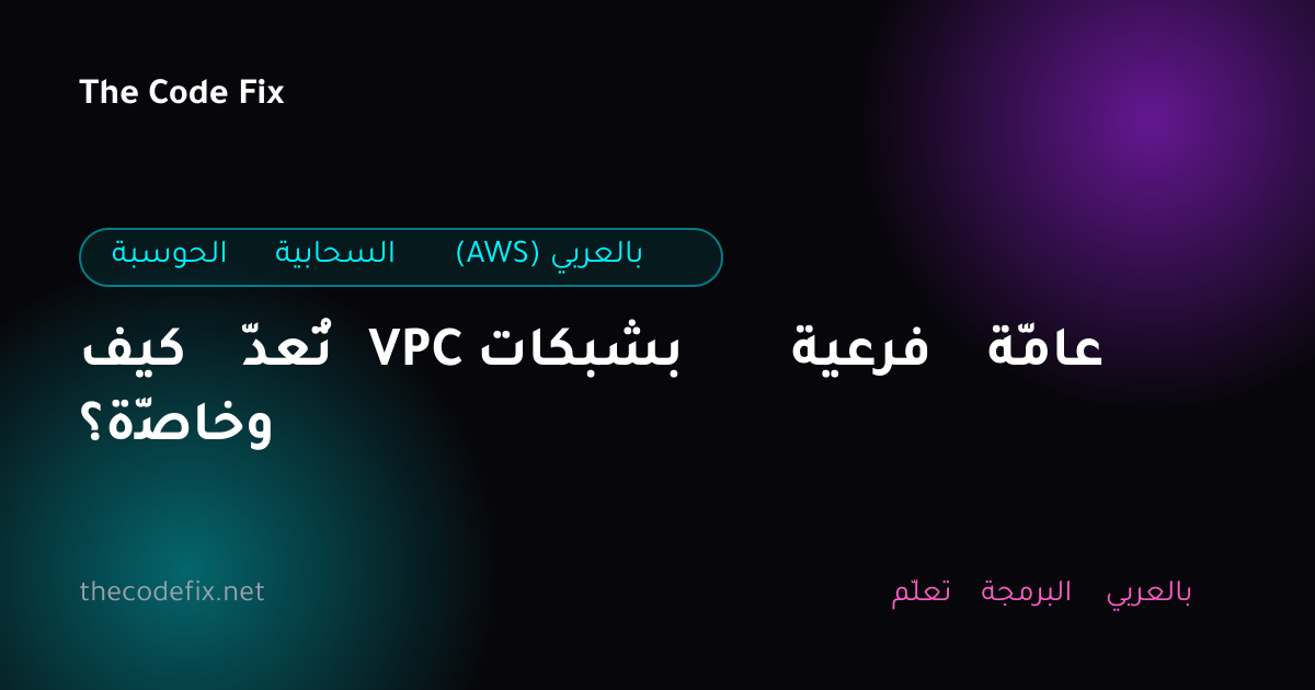 شرح كيف تُعدّ VPC بشبكات فرعية عامّة وخاصّة؟ — الحوسبة السحابية (AWS) بالعربي