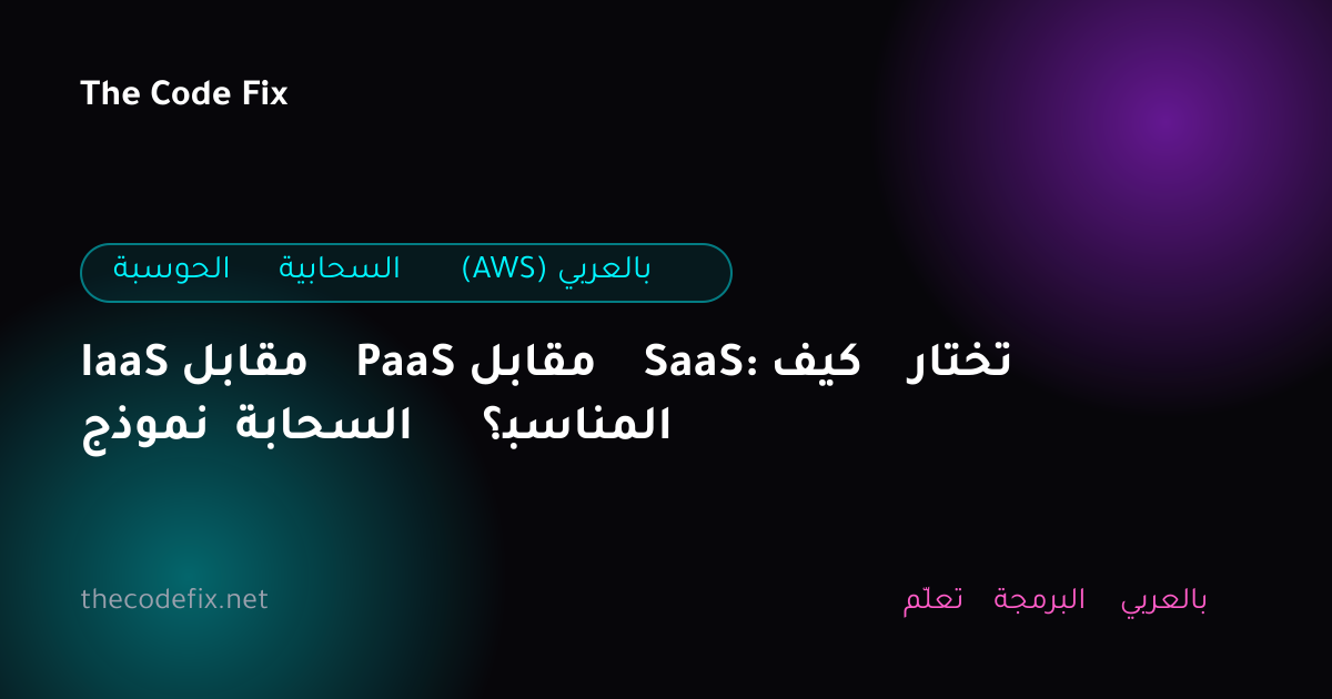 شرح IaaS مقابل PaaS مقابل SaaS: كيف تختار نموذج السحابة المناسب؟ — الحوسبة السحابية (AWS) بالعربي
