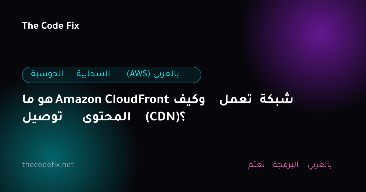 شرح ما هو Amazon CloudFront وكيف تعمل شبكة توصيل المحتوى (CDN)؟ — الحوسبة السحابية (AWS) بالعربي