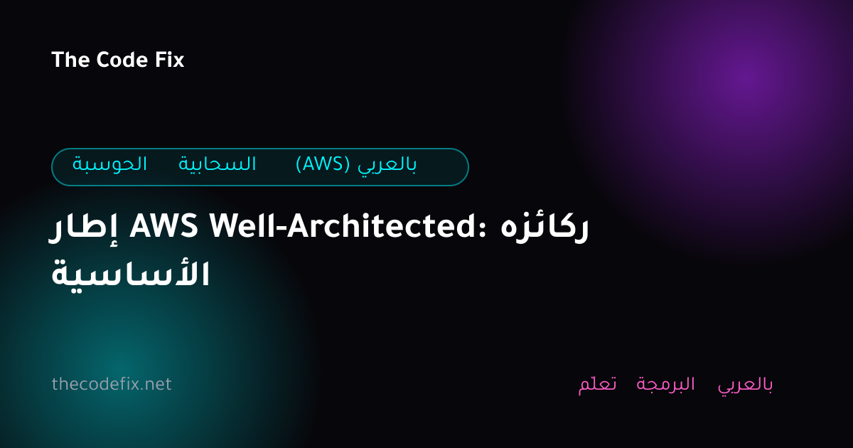 شرح إطار AWS Well-Architected: ركائزه الأساسية — الحوسبة السحابية (AWS) بالعربي