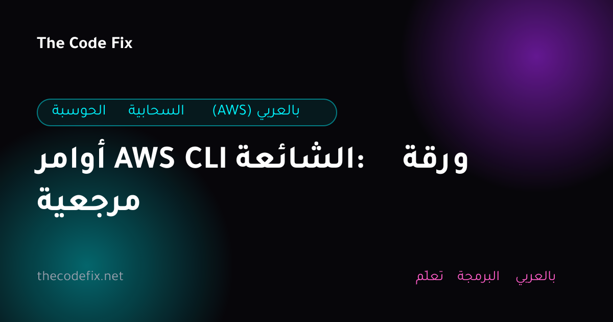 شرح أوامر AWS CLI الشائعة: ورقة مرجعية — الحوسبة السحابية (AWS) بالعربي