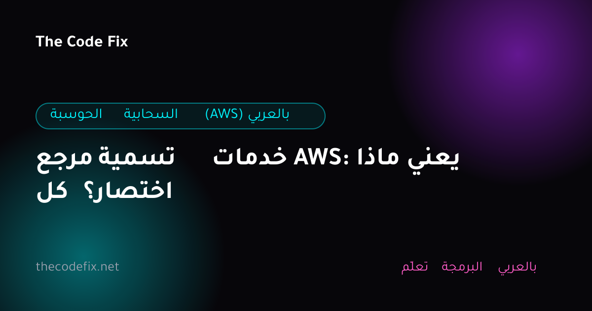 شرح مرجع تسمية خدمات AWS: ماذا يعني كل اختصار؟ — الحوسبة السحابية (AWS) بالعربي