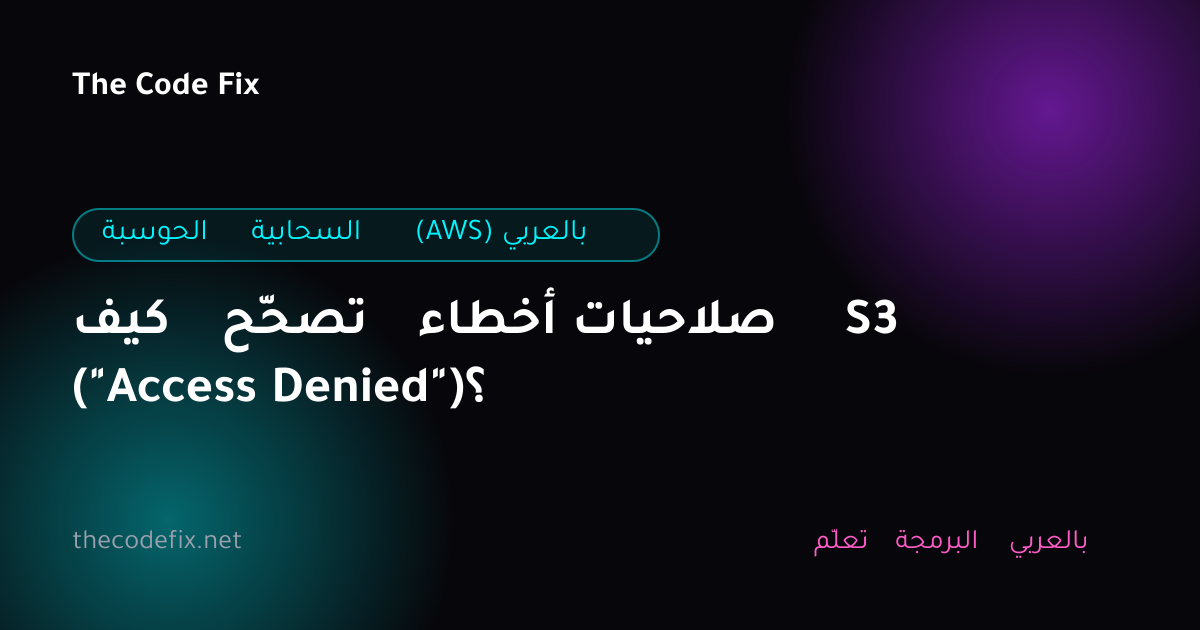 شرح كيف تصحّح أخطاء صلاحيات S3 ("Access Denied")؟ — الحوسبة السحابية (AWS) بالعربي