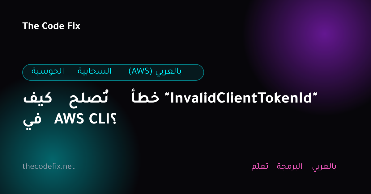 شرح كيف تُصلح خطأ "InvalidClientTokenId" في AWS CLI؟ — الحوسبة السحابية (AWS) بالعربي