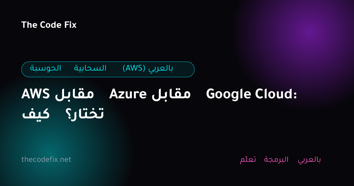 شرح AWS مقابل Azure مقابل Google Cloud: كيف تختار؟ — الحوسبة السحابية (AWS) بالعربي