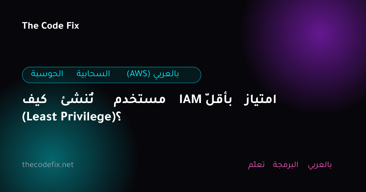 شرح كيف تُنشئ مستخدم IAM بأقلّ امتياز (Least Privilege)؟ — الحوسبة السحابية (AWS) بالعربي