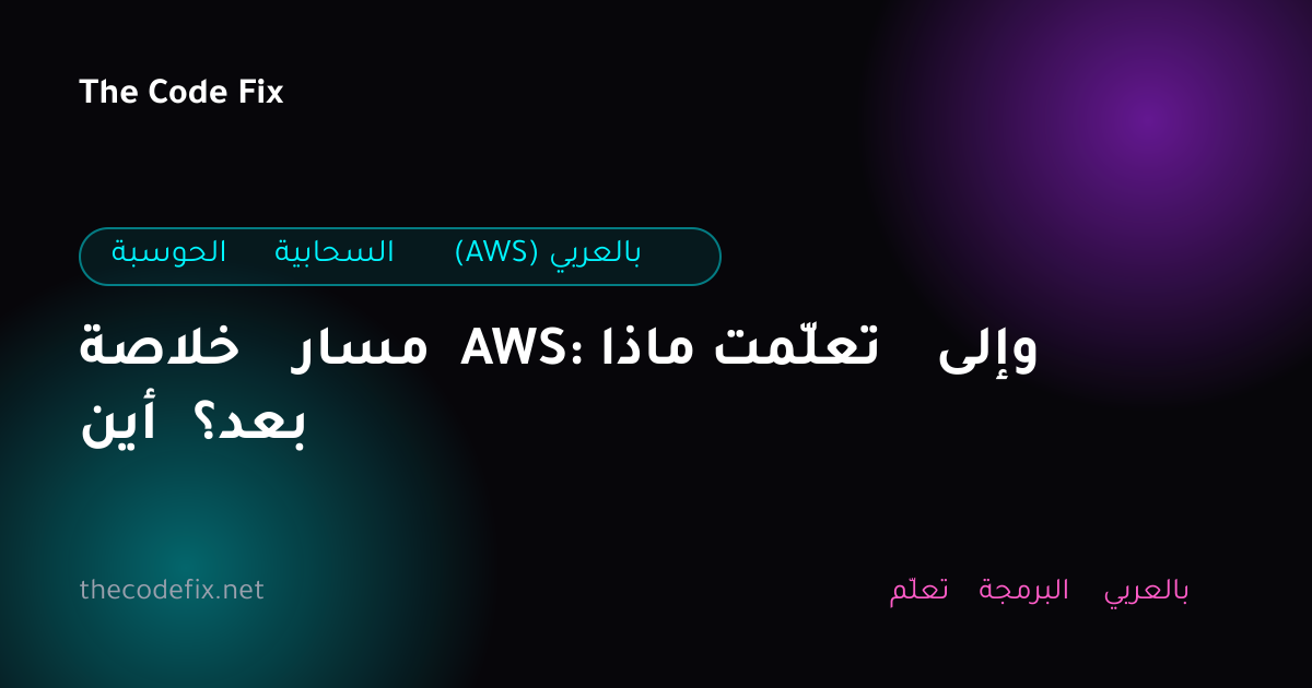 شرح خلاصة مسار AWS: ماذا تعلّمت وإلى أين بعد؟ — الحوسبة السحابية (AWS) بالعربي