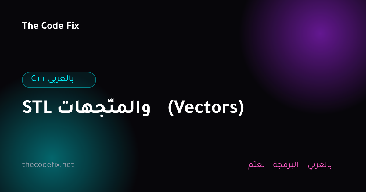 شرح STL والمتّجهات (Vectors) — C++ بالعربي