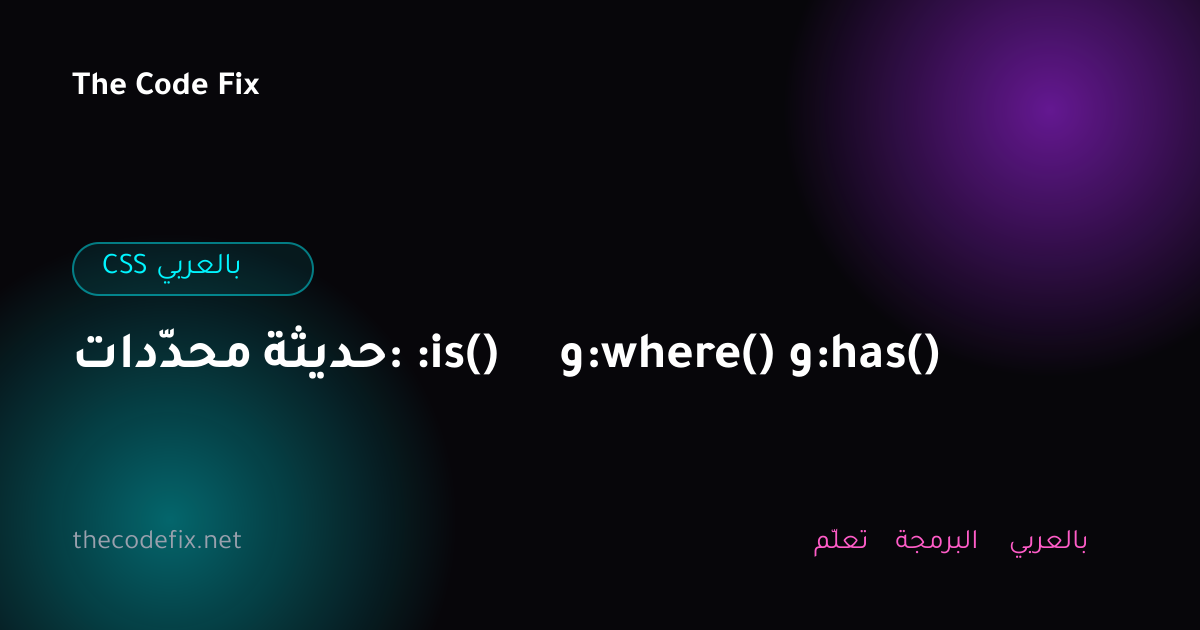شرح محدّدات حديثة: :is() و:where() و:has() — CSS بالعربي