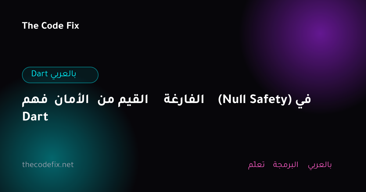 شرح فهم الأمان من القيم الفارغة (Null Safety) في Dart — Dart بالعربي