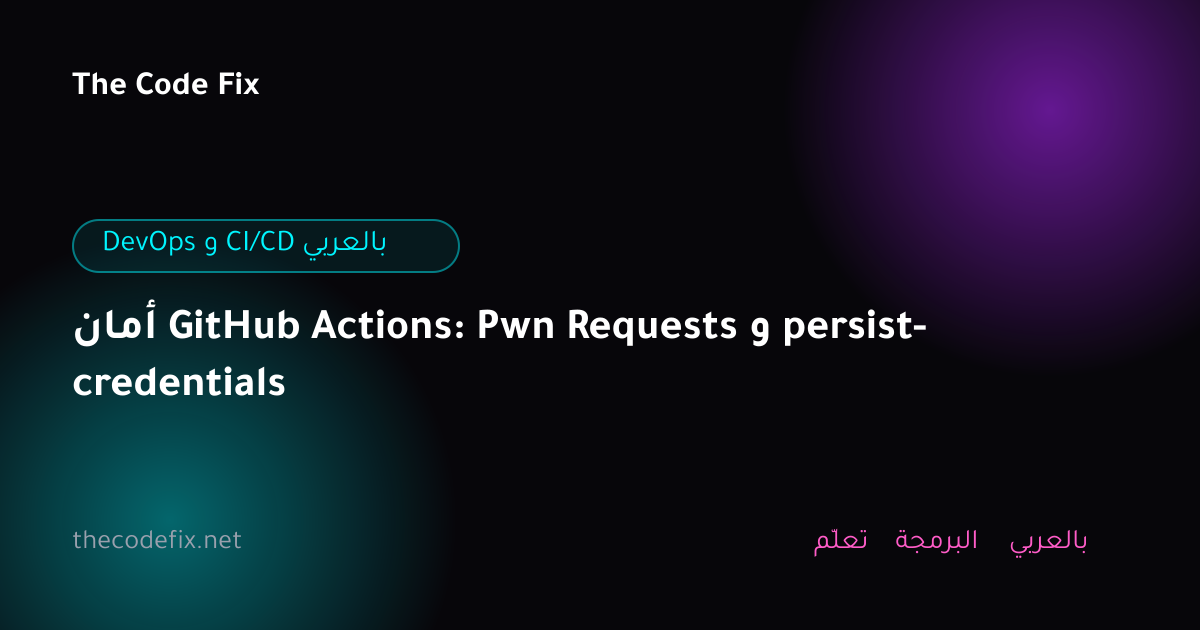 شرح أمان GitHub Actions: Pwn Requests و persist-credentials — DevOps و CI/CD بالعربي