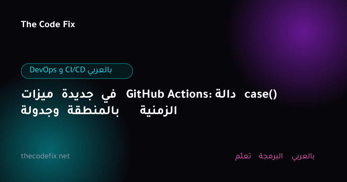 شرح ميزات جديدة في GitHub Actions: دالة case() وجدولة بالمنطقة الزمنية — DevOps و CI/CD بالعربي
