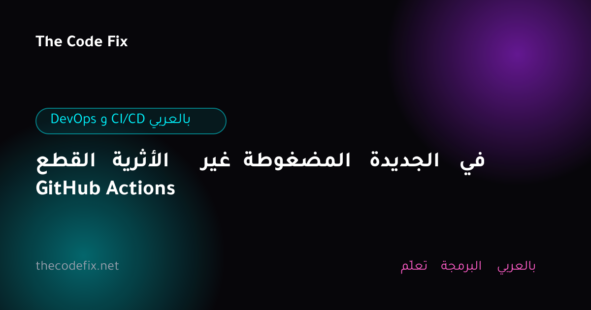 شرح القطع الأثرية غير المضغوطة الجديدة في GitHub Actions — DevOps و CI/CD بالعربي
