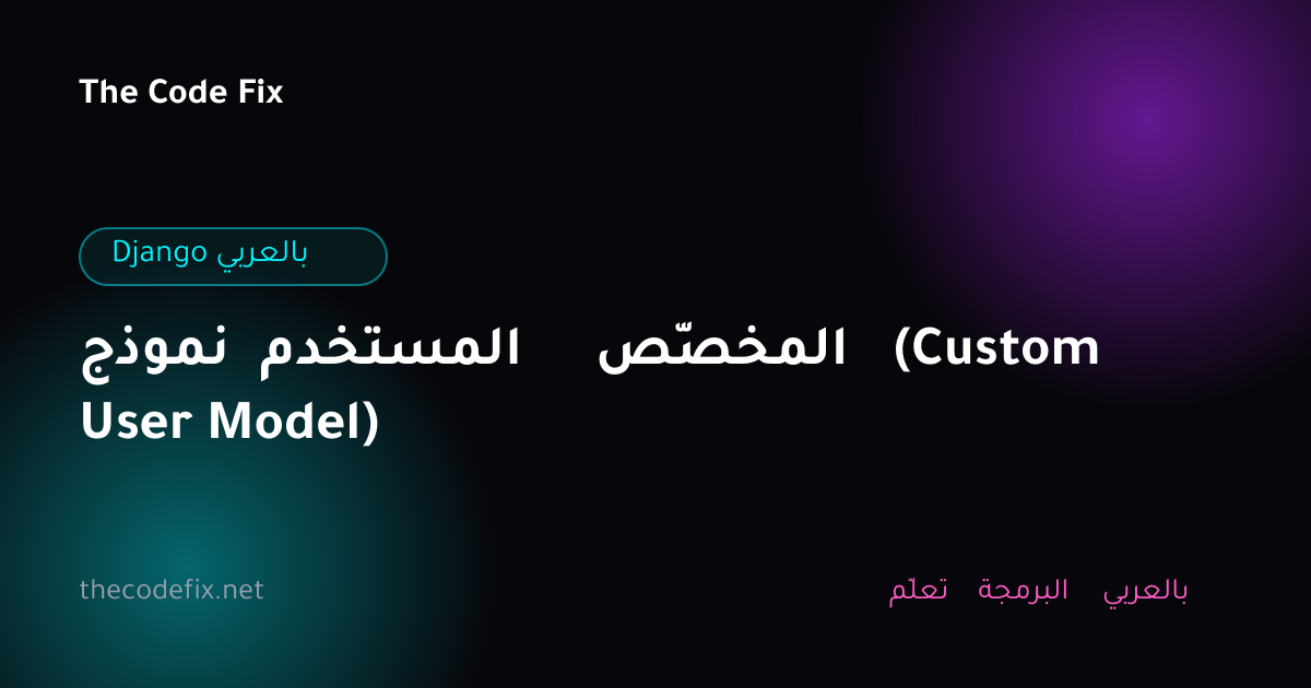 شرح نموذج المستخدم المخصّص (Custom User Model) — Django بالعربي
