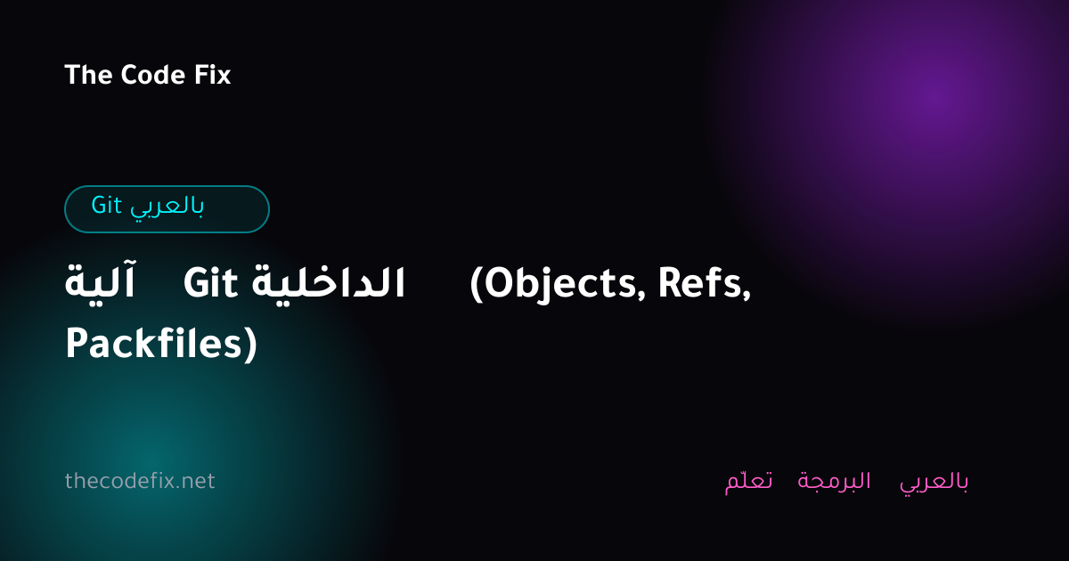 شرح آلية Git الداخلية (Objects, Refs, Packfiles) — Git بالعربي