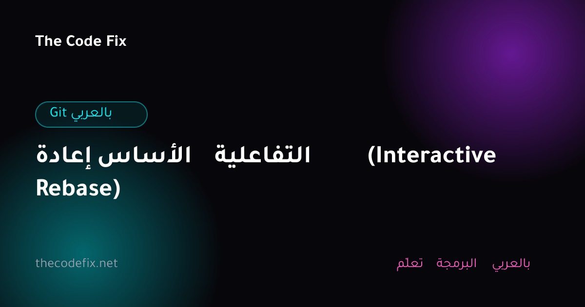 شرح إعادة الأساس التفاعلية (Interactive Rebase) — Git بالعربي