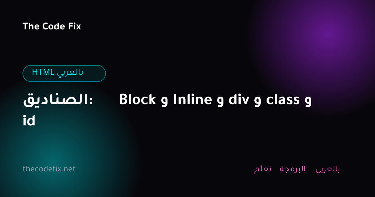 شرح الصناديق: Block و Inline و div و class و id — HTML بالعربي